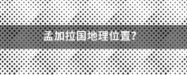 孟加拉国地理位来自置？