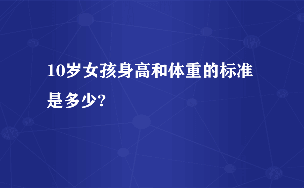 10岁女孩身高和体重的标准是多少?