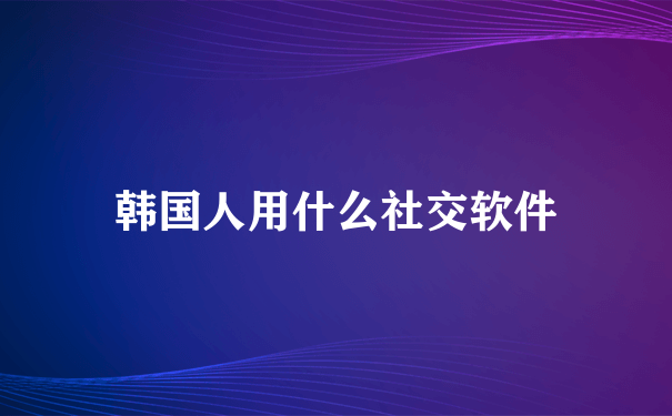 韩国人用什么社交软件