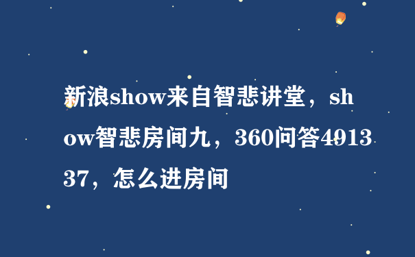 新浪show来自智悲讲堂，show智悲房间九，360问答491337，怎么进房间