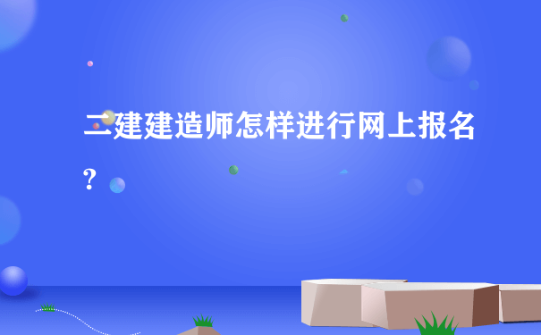 二建建造师怎样进行网上报名?