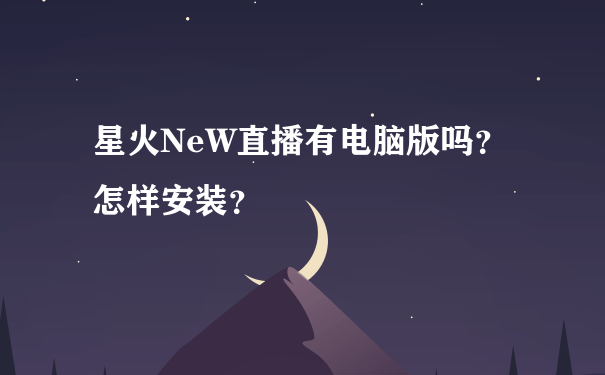 星火NeW直播有电脑版吗？怎样安装？