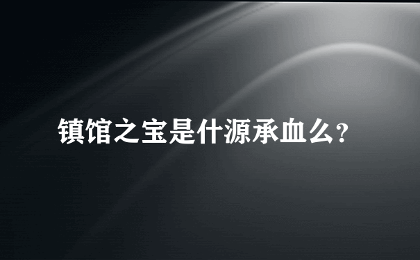 镇馆之宝是什源承血么？