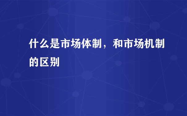 什么是市场体制，和市场机制的区别