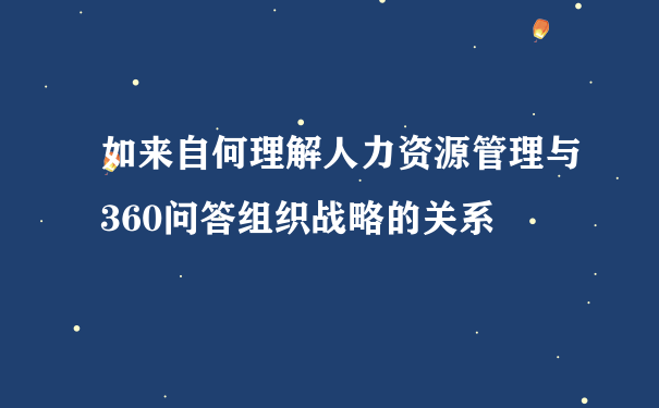 如来自何理解人力资源管理与360问答组织战略的关系