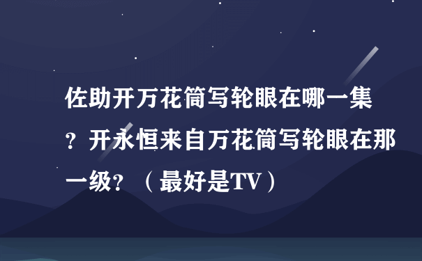 佐助开万花筒写轮眼在哪一集？开永恒来自万花筒写轮眼在那一级？（最好是TV）