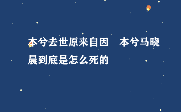 本兮去世原来自因 本兮马晓晨到底是怎么死的