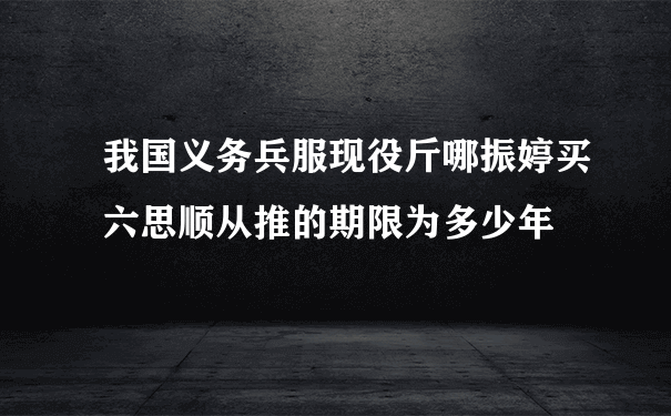 我国义务兵服现役斤哪振婷买六思顺从推的期限为多少年