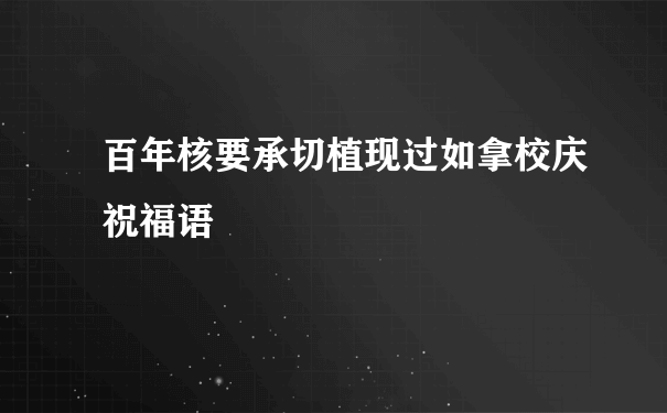 百年核要承切植现过如拿校庆祝福语