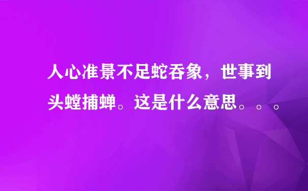 人心准景不足蛇吞象，世事到头螳捕蝉。这是什么意思。。。