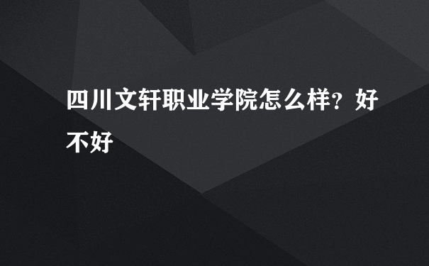 四川文轩职业学院怎么样？好不好