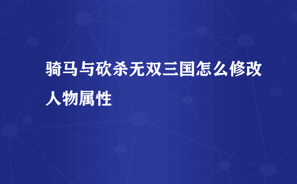 骑马与砍杀无双三国怎么修改人物属性