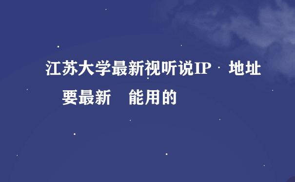 江苏大学最新视听说IP 地址 要最新 能用的