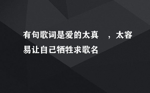 有句歌词是爱的太真 ，太容易让自己牺牲求歌名