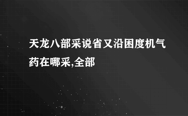 天龙八部采说省又沿困度机气药在哪采,全部