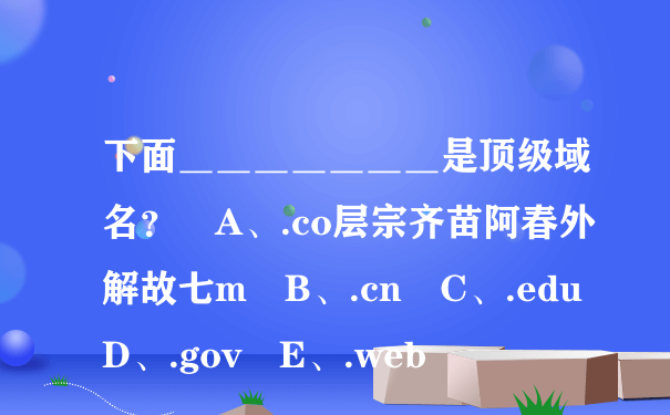 下面＿＿＿＿＿＿＿是顶级域名？ A、.co层宗齐苗阿春外解故七m B、.cn C、.edu D、.gov E、.web