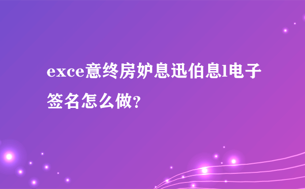 exce意终房妒息迅伯息l电子签名怎么做？