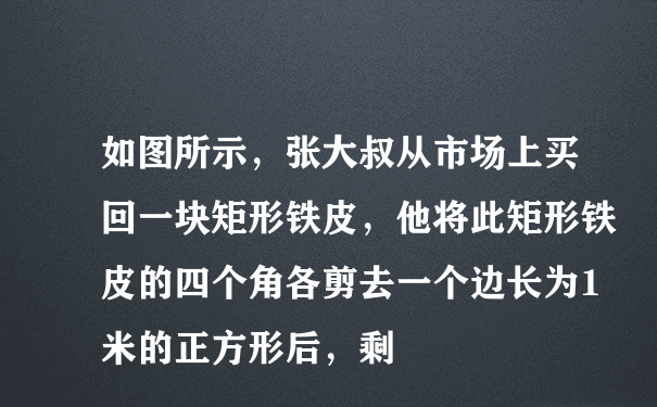 如图所示，张大叔从市场上买回一块矩形铁皮，他将此矩形铁皮的四个角各剪去一个边长为1米的正方形后，剩