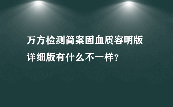 万方检测简案固血质容明版 详细版有什么不一样？