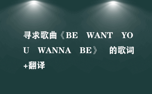 寻求歌曲《BE WANT YOU WANNA BE》 的歌词+翻译