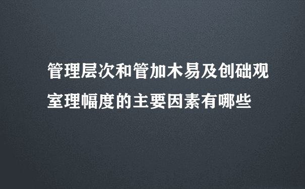 管理层次和管加木易及创础观室理幅度的主要因素有哪些