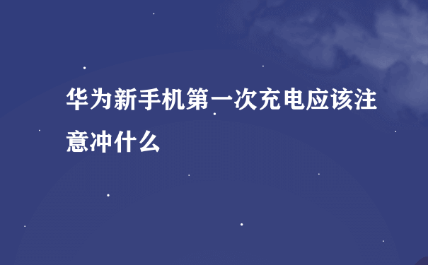 华为新手机第一次充电应该注意冲什么