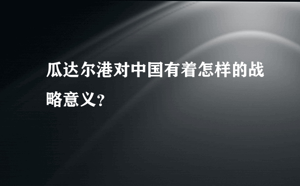 瓜达尔港对中国有着怎样的战略意义？