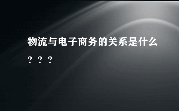 物流与电子商务的关系是什么？？？