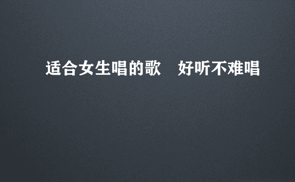 适合女生唱的歌 好听不难唱