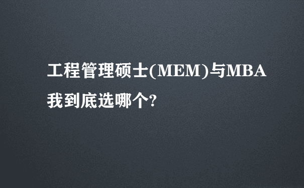 工程管理硕士(MEM)与MBA我到底选哪个?