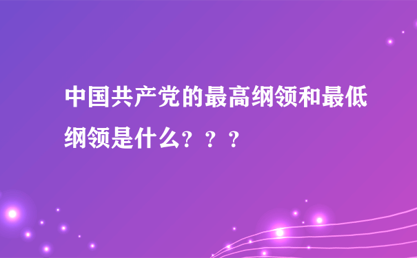 中国共产党的最高纲领和最低纲领是什么？？？