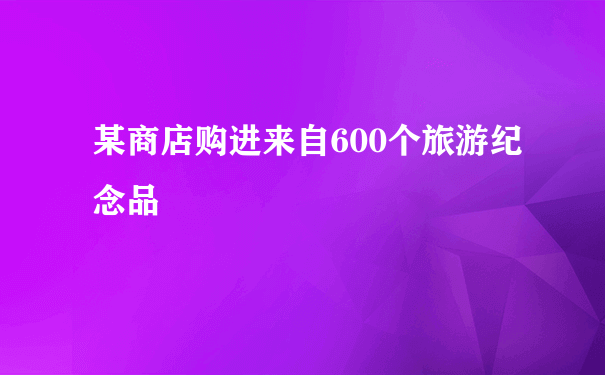 某商店购进来自600个旅游纪念品