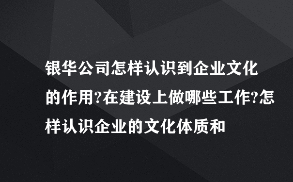 银华公司怎样认识到企业文化的作用?在建设上做哪些工作?怎样认识企业的文化体质和