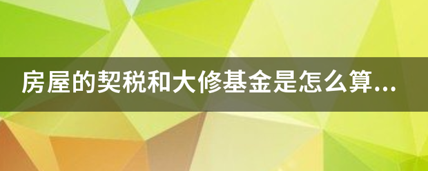 房屋的契税和大修基金是怎么算的？初县底清属绍道棉立刚章