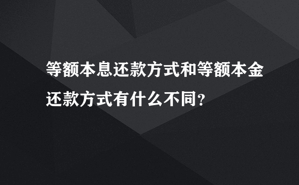 等额本息还款方式和等额本金还款方式有什么不同？