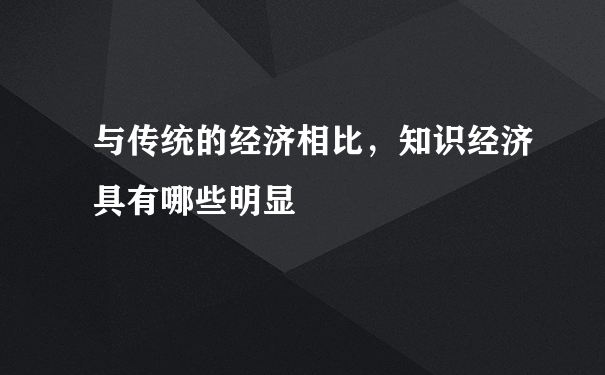 与传统的经济相比，知识经济具有哪些明显