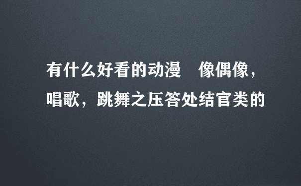 有什么好看的动漫 像偶像，唱歌，跳舞之压答处结官类的