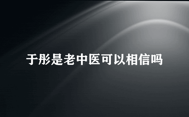 于彤是老中医可以相信吗