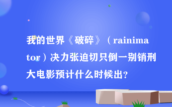 我的世界《破碎》（rainimator）决力张迫切只倒一别销刑大电影预计什么时候出？