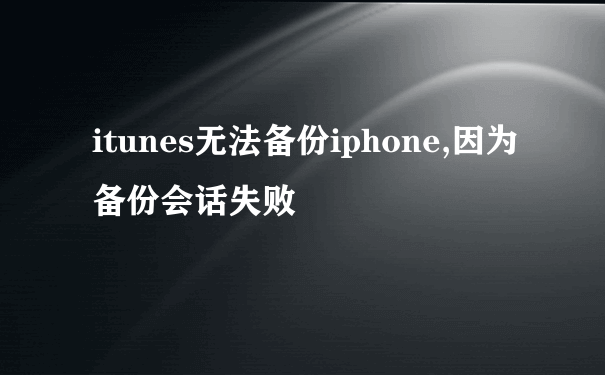 itunes无法备份iphone,因为备份会话失败