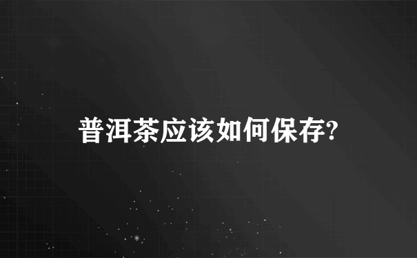 普洱茶应该如何保存?