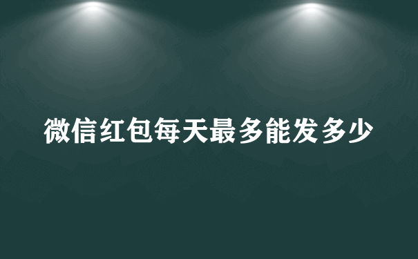 微信红包每天最多能发多少