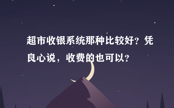 超市收银系统那种比较好？凭良心说，收费的也可以？