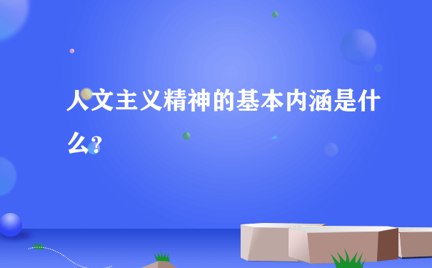 人文主义精神的基本内涵是什么？