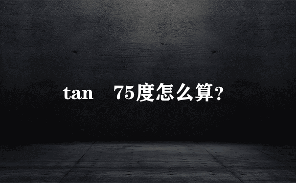 tan 75度怎么算？