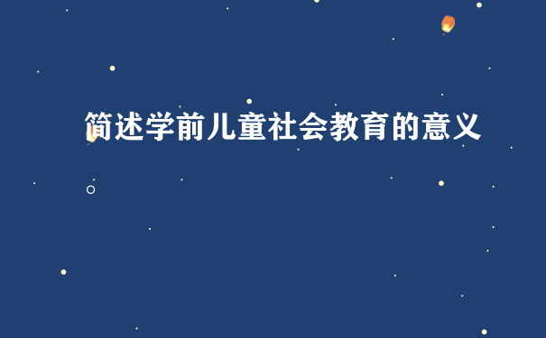 简述学前儿童社会教育的意义。