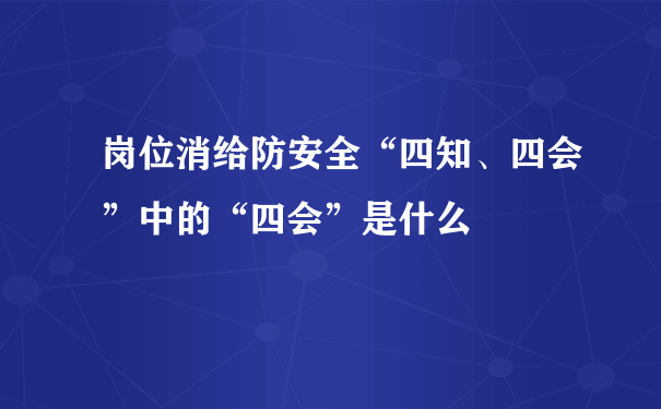 岗位消给防安全“四知、四会”中的“四会”是什么