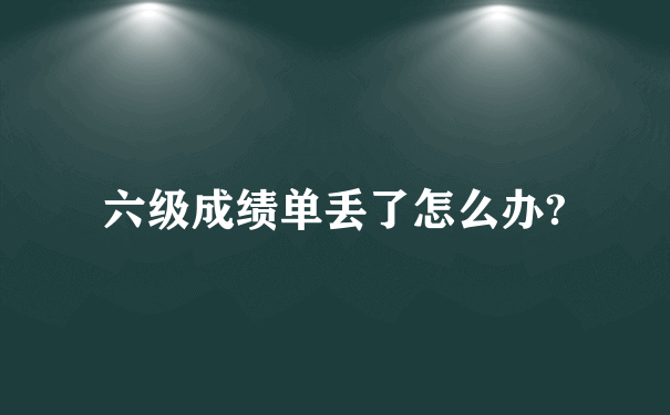 六级成绩单丢了怎么办?