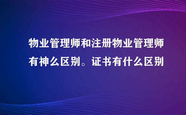 物业管理师和注册物业管理师有神么区别。证书有什么区别