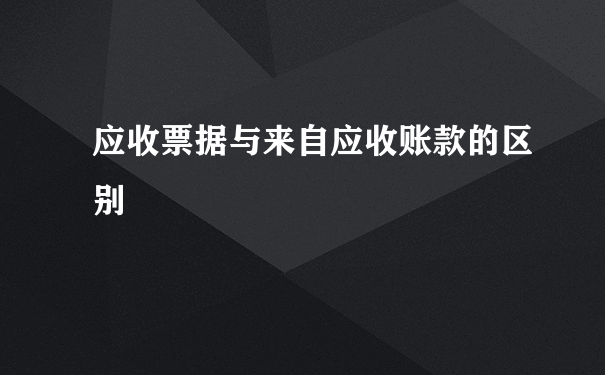 应收票据与来自应收账款的区别